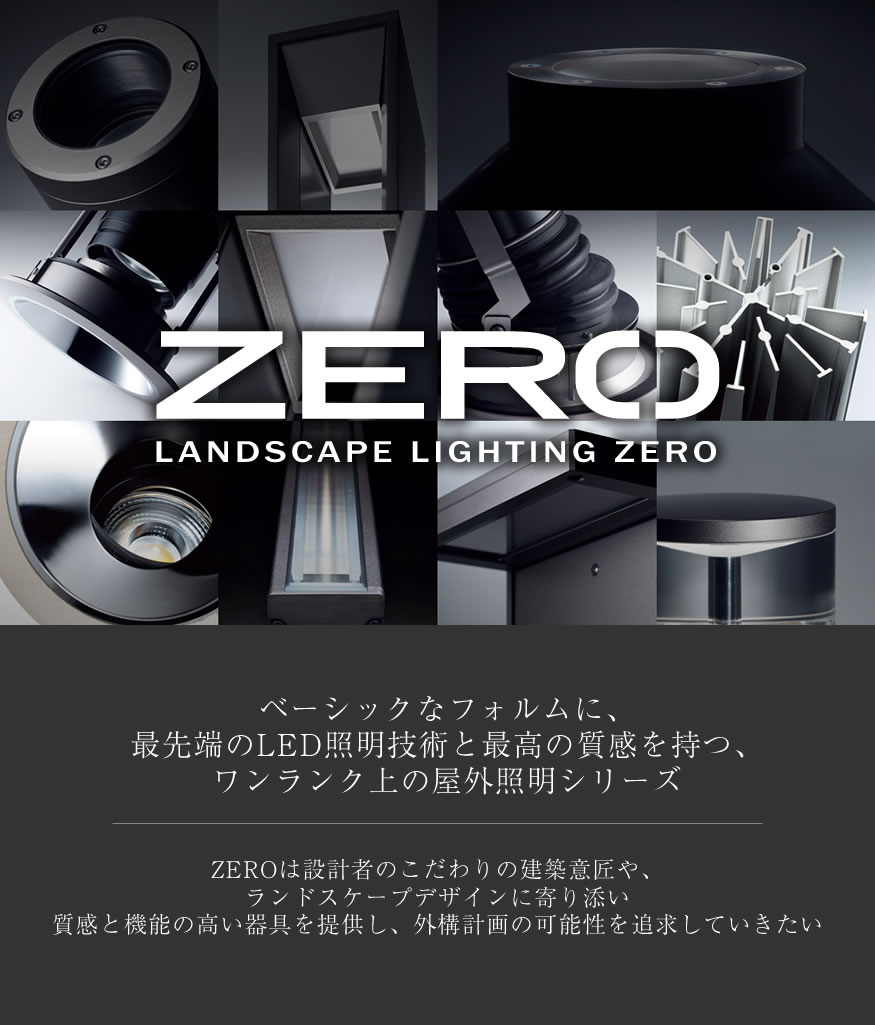 ZERO ベーシックなフォルムに、最先端のLED照明技術と最高の質感を持つ、ワンランク上の屋外照明シリーズ ZEROは設計者のこだわりの建築意匠や、ランドスケープデザインに寄り添い質感と機能の高い器具を提供し、外構計画の可能性を追求していきたい